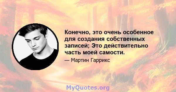 Конечно, это очень особенное для создания собственных записей; Это действительно часть моей самости.