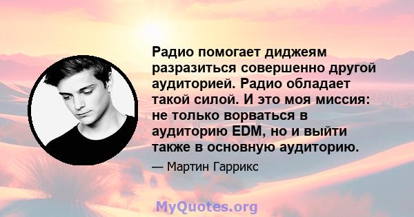 Радио помогает диджеям разразиться совершенно другой аудиторией. Радио обладает такой силой. И это моя миссия: не только ворваться в аудиторию EDM, но и выйти также в основную аудиторию.