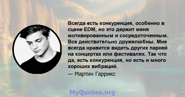 Всегда есть конкуренция, особенно в сцене EDM, но это держит меня мотивированным и сосредоточенным. Все действительно дружелюбны. Мне всегда нравится видеть других парней на концертах или фестивалях. Так что да, есть