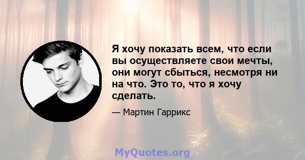 Я хочу показать всем, что если вы осуществляете свои мечты, они могут сбыться, несмотря ни на что. Это то, что я хочу сделать.