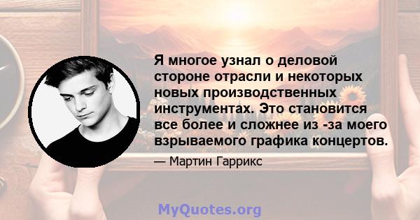 Я многое узнал о деловой стороне отрасли и некоторых новых производственных инструментах. Это становится все более и сложнее из -за моего взрываемого графика концертов.