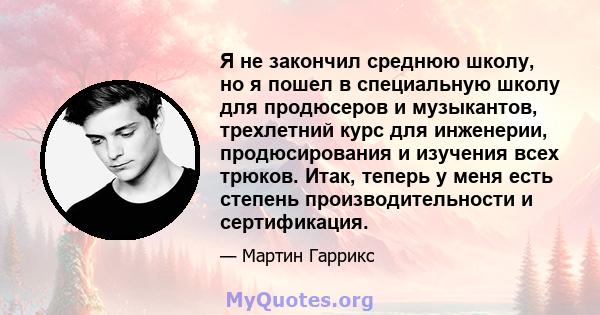 Я не закончил среднюю школу, но я пошел в специальную школу для продюсеров и музыкантов, трехлетний курс для инженерии, продюсирования и изучения всех трюков. Итак, теперь у меня есть степень производительности и