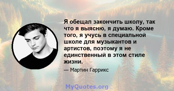 Я обещал закончить школу, так что я выясню, я думаю. Кроме того, я учусь в специальной школе для музыкантов и артистов, поэтому я не единственный в этом стиле жизни.