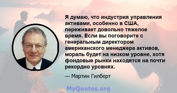 Я думаю, что индустрия управления активами, особенно в США, переживает довольно тяжелое время. Если вы поговорите с генеральным директором американского менеджера активов, мораль будет на низком уровне, хотя фондовые