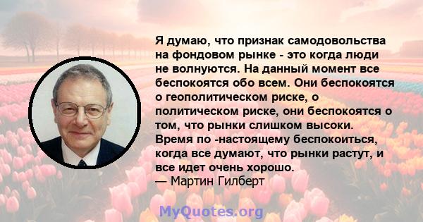 Я думаю, что признак самодовольства на фондовом рынке - это когда люди не волнуются. На данный момент все беспокоятся обо всем. Они беспокоятся о геополитическом риске, о политическом риске, они беспокоятся о том, что