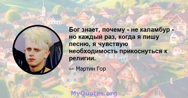 Бог знает, почему - не каламбур - но каждый раз, когда я пишу песню, я чувствую необходимость прикоснуться к религии.