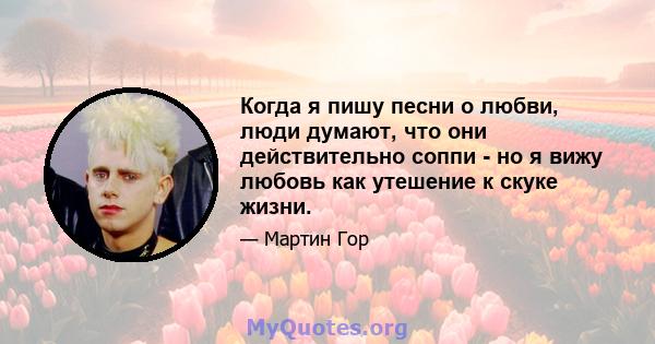 Когда я пишу песни о любви, люди думают, что они действительно соппи - но я вижу любовь как утешение к скуке жизни.