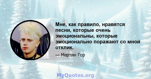 Мне, как правило, нравятся песни, которые очень эмоциональны, которые эмоционально поражают со мной отклик.