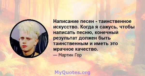 Написание песен - таинственное искусство. Когда я сажусь, чтобы написать песню, конечный результат должен быть таинственным и иметь это мрачное качество.