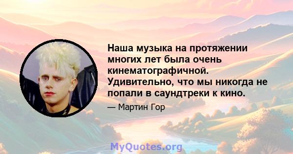 Наша музыка на протяжении многих лет была очень кинематографичной. Удивительно, что мы никогда не попали в саундтреки к кино.