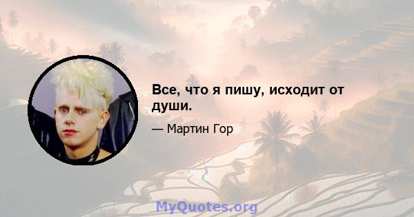 Все, что я пишу, исходит от души.