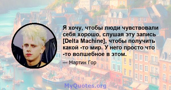 Я хочу, чтобы люди чувствовали себя хорошо, слушая эту запись [Delta Machine], чтобы получить какой -то мир. У него просто что -то волшебное в этом.