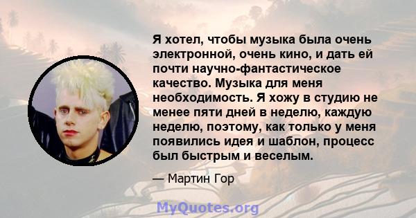 Я хотел, чтобы музыка была очень электронной, очень кино, и дать ей почти научно-фантастическое качество. Музыка для меня необходимость. Я хожу в студию не менее пяти дней в неделю, каждую неделю, поэтому, как только у