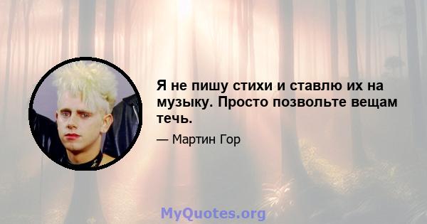 Я не пишу стихи и ставлю их на музыку. Просто позвольте вещам течь.