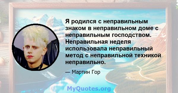 Я родился с неправильным знаком в неправильном доме с неправильным господством. Неправильная неделя использовала неправильный метод с неправильной техникой неправильно.