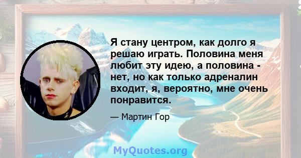 Я стану центром, как долго я решаю играть. Половина меня любит эту идею, а половина - нет, но как только адреналин входит, я, вероятно, мне очень понравится.