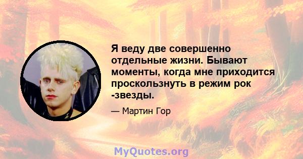 Я веду две совершенно отдельные жизни. Бывают моменты, когда мне приходится проскользнуть в режим рок -звезды.