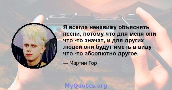 Я всегда ненавижу объяснять песни, потому что для меня они что -то значат, и для других людей они будут иметь в виду что -то абсолютно другое.