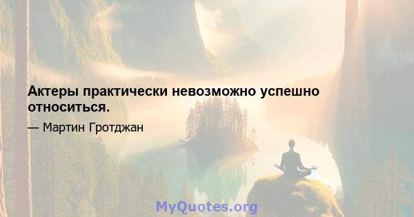 Актеры практически невозможно успешно относиться.