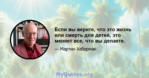 Если вы верите, что это жизнь или смерть для детей, это меняет все, что вы делаете.