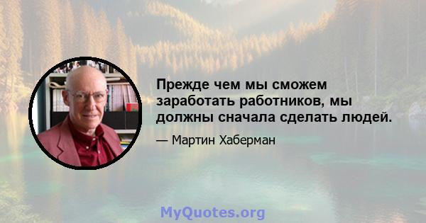 Прежде чем мы сможем заработать работников, мы должны сначала сделать людей.