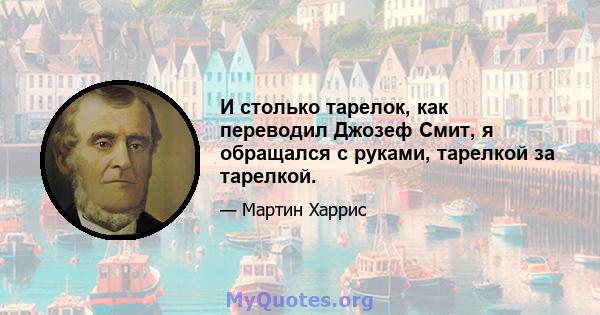 И столько тарелок, как переводил Джозеф Смит, я обращался с руками, тарелкой за тарелкой.