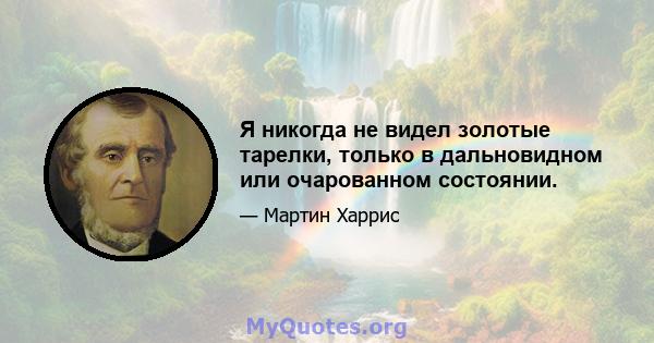 Я никогда не видел золотые тарелки, только в дальновидном или очарованном состоянии.