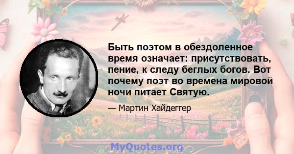 Быть поэтом в обездоленное время означает: присутствовать, пение, к следу беглых богов. Вот почему поэт во времена мировой ночи питает Святую.