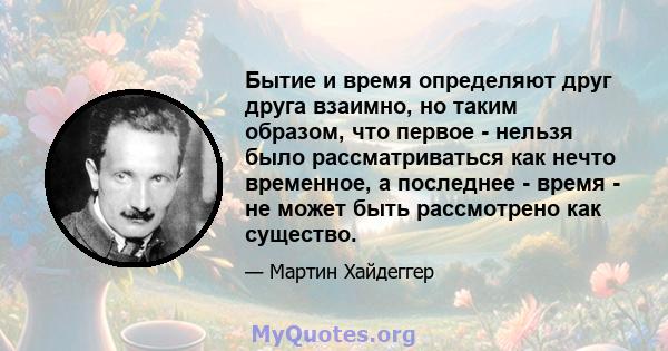 Бытие и время определяют друг друга взаимно, но таким образом, что первое - нельзя было рассматриваться как нечто временное, а последнее - время - не может быть рассмотрено как существо.