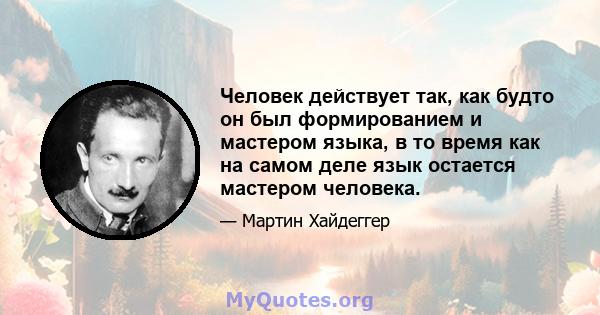 Человек действует так, как будто он был формированием и мастером языка, в то время как на самом деле язык остается мастером человека.