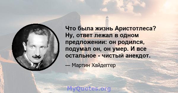 Что была жизнь Аристотлеса? Ну, ответ лежал в одном предложении: он родился, подумал он, он умер. И все остальное - чистый анекдот.