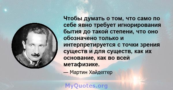 Чтобы думать о том, что само по себе явно требует игнорирования бытия до такой степени, что оно обозначено только и интерпретируется с точки зрения существ и для существ, как их основание, как во всей метафизике.