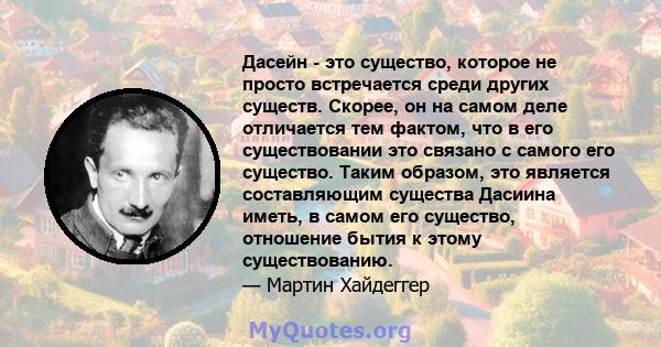 Дасейн - это существо, которое не просто встречается среди других существ. Скорее, он на самом деле отличается тем фактом, что в его существовании это связано с самого его существо. Таким образом, это является