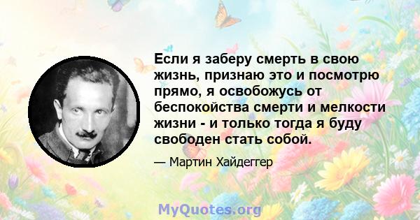 Если я заберу смерть в свою жизнь, признаю это и посмотрю прямо, я освобожусь от беспокойства смерти и мелкости жизни - и только тогда я буду свободен стать собой.