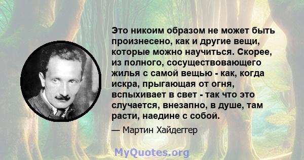 Это никоим образом не может быть произнесено, как и другие вещи, которые можно научиться. Скорее, из полного, сосуществовающего жилья с самой вещью - как, когда искра, прыгающая от огня, вспыхивает в свет - так что это