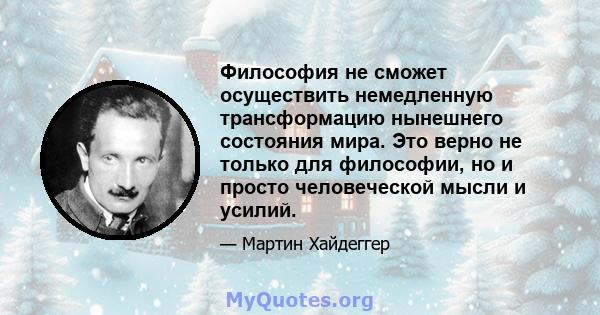 Философия не сможет осуществить немедленную трансформацию нынешнего состояния мира. Это верно не только для философии, но и просто человеческой мысли и усилий.