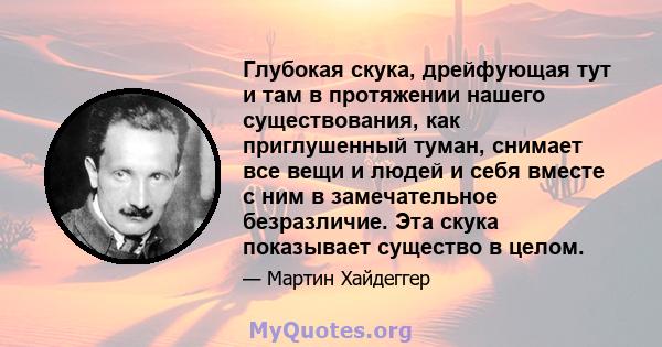 Глубокая скука, дрейфующая тут и там в протяжении нашего существования, как приглушенный туман, снимает все вещи и людей и себя вместе с ним в замечательное безразличие. Эта скука показывает существо в целом.