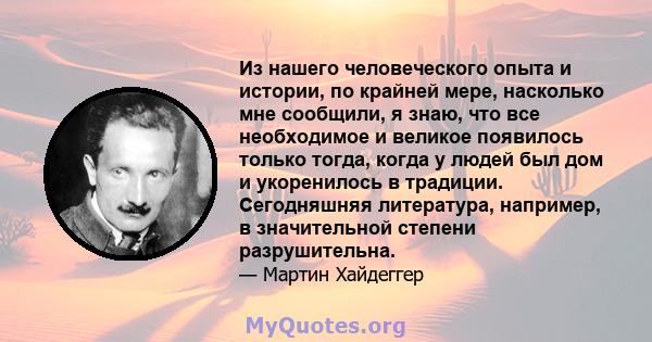 Из нашего человеческого опыта и истории, по крайней мере, насколько мне сообщили, я знаю, что все необходимое и великое появилось только тогда, когда у людей был дом и укоренилось в традиции. Сегодняшняя литература,