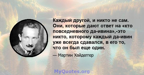 Каждый другой, и никто не сам. Они, которые дают ответ на «кто повседневного да-ивина»,-это никто, которому каждый да-ивин уже всегда сдавался, в его то, что он был еще один.