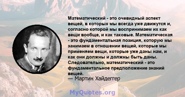 Математический - это очевидный аспект вещей, в которых мы всегда уже движутся и, согласно которой мы воспринимаем их как вещи вообще, и как таковые. Математическая - это фундаментальная позиция, которую мы занимаем в