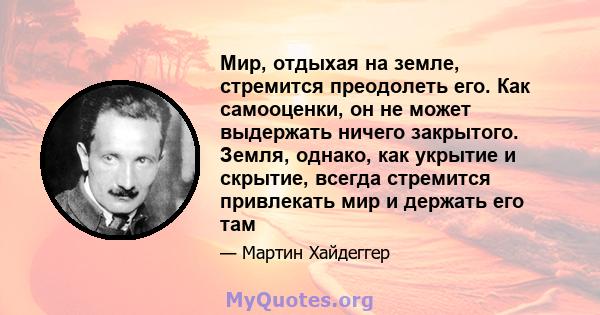 Мир, отдыхая на земле, стремится преодолеть его. Как самооценки, он не может выдержать ничего закрытого. Земля, однако, как укрытие и скрытие, всегда стремится привлекать мир и держать его там