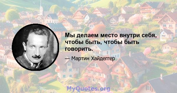 Мы делаем место внутри себя, чтобы быть, чтобы быть говорить.