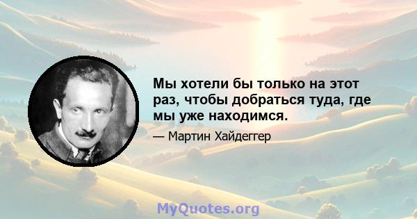 Мы хотели бы только на этот раз, чтобы добраться туда, где мы уже находимся.