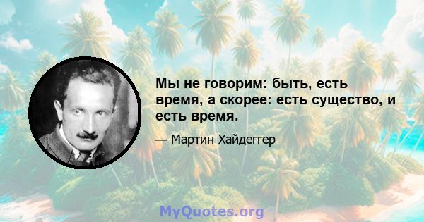 Мы не говорим: быть, есть время, а скорее: есть существо, и есть время.