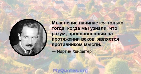 Мышление начинается только тогда, когда мы узнали, что разум, прославленный на протяжении веков, является противником мысли.