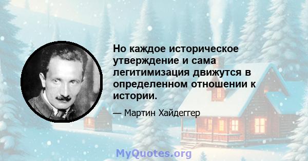 Но каждое историческое утверждение и сама легитимизация движутся в определенном отношении к истории.