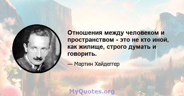 Отношения между человеком и пространством - это не кто иной, как жилище, строго думать и говорить.