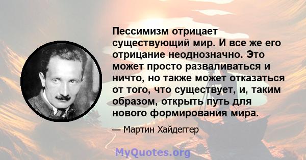 Пессимизм отрицает существующий мир. И все же его отрицание неоднозначно. Это может просто разваливаться и ничто, но также может отказаться от того, что существует, и, таким образом, открыть путь для нового формирования 