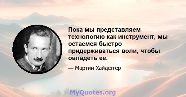 Пока мы представляем технологию как инструмент, мы остаемся быстро придерживаться воли, чтобы овладеть ее.