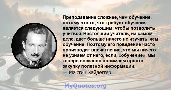 Преподавание сложнее, чем обучение, потому что то, что требует обучения, является следующим: чтобы позволить учиться. Настоящий учитель, на самом деле, дает больше ничего не изучать, чем обучение. Поэтому его поведение